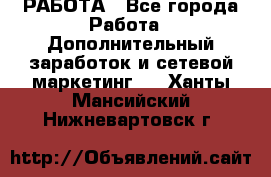 РАБОТА - Все города Работа » Дополнительный заработок и сетевой маркетинг   . Ханты-Мансийский,Нижневартовск г.